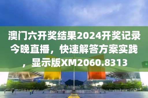 澳门六开奖结果2024开奖记录今晚直播，快速解答方案实践，显示版XM2060.8313