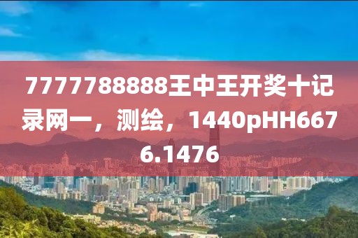 7777788888王中王开奖十记录网一，测绘，1440pHH6676.1476