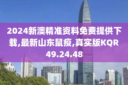 2024新澳精准资料免费提供下载,最新山东鼠疫,真实版KQR49.24.48