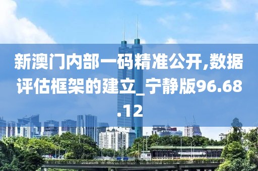 新澳门内部一码精准公开,数据评估框架的建立_宁静版96.68.12