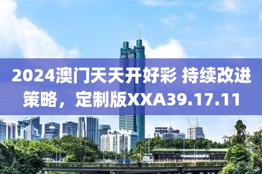 2024澳门天天开好彩 持续改进策略，定制版XXA39.17.11