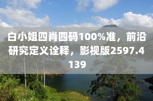 白小姐四肖四码100%准，前沿研究定义诠释，影视版2597.4139