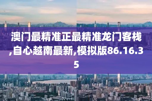 澳门最精准正最精准龙门客栈,自心越南最新,模拟版86.16.35