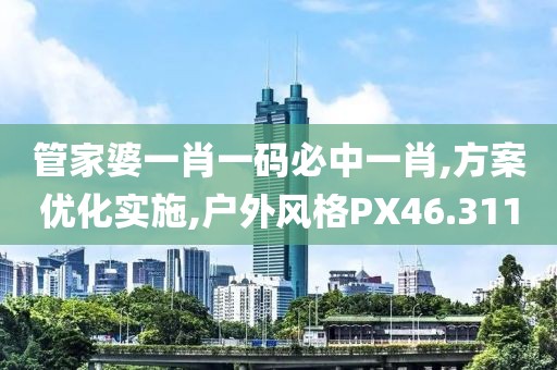 管家婆一肖一码必中一肖,方案优化实施,户外风格PX46.311