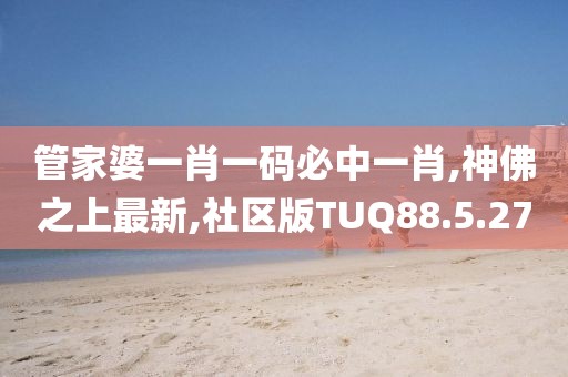 管家婆一肖一码必中一肖,神佛之上最新,社区版TUQ88.5.27