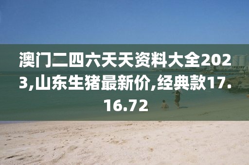澳门二四六天天资料大全2023,山东生猪最新价,经典款17.16.72