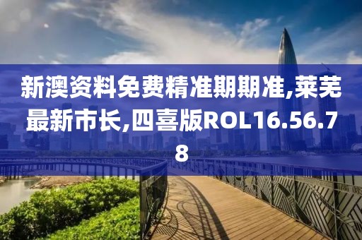 新澳资料免费精准期期准,莱芜最新市长,四喜版ROL16.56.78