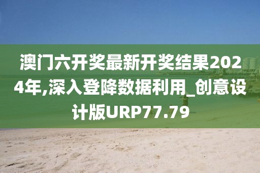 澳门六开奖最新开奖结果2024年,深入登降数据利用_创意设计版URP77.79