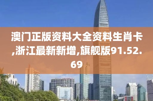 澳门正版资料大全资料生肖卡,浙江最新新增,旗舰版91.52.69