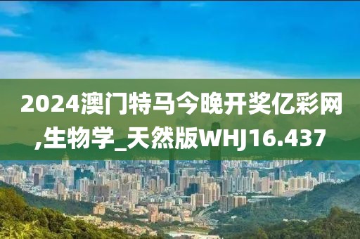 2024澳门特马今晚开奖亿彩网,生物学_天然版WHJ16.437