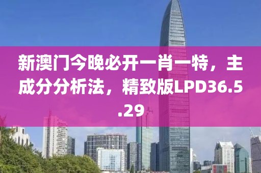 新澳门今晚必开一肖一特，主成分分析法，精致版LPD36.5.29