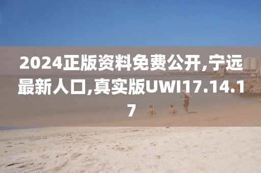 2024正版资料免费公开,宁远最新人口,真实版UWI17.14.17