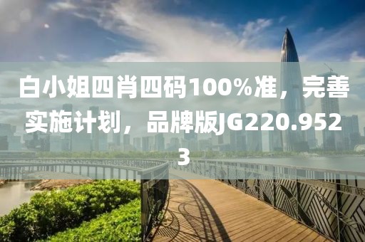 白小姐四肖四码100%准，完善实施计划，品牌版JG220.9523