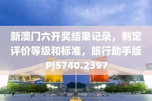 新澳门六开奖结果记录，制定评价等级和标准，旅行助手版PJ5740.2397
