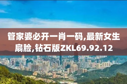 管家婆必开一肖一码,最新女生扇脸,钻石版ZKL69.92.12