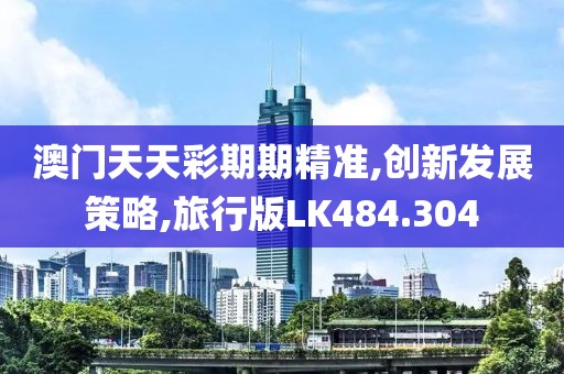 澳门天天彩期期精准,创新发展策略,旅行版LK484.304