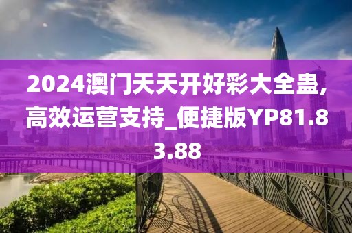 2024澳门天天开好彩大全蛊,高效运营支持_便捷版YP81.83.88