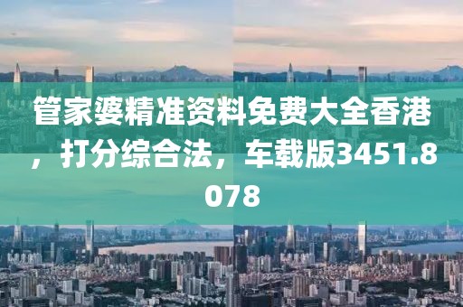 管家婆精准资料免费大全香港，打分综合法，车载版3451.8078