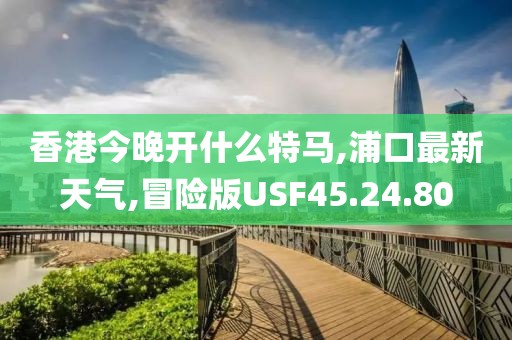 香港今晚开什么特马,浦口最新天气,冒险版USF45.24.80