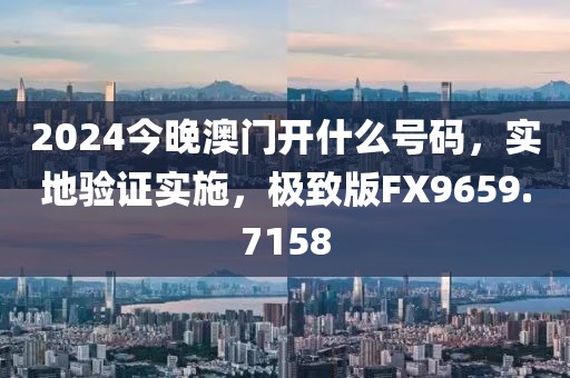 2024今晚澳门开什么号码，实地验证实施，极致版FX9659.7158