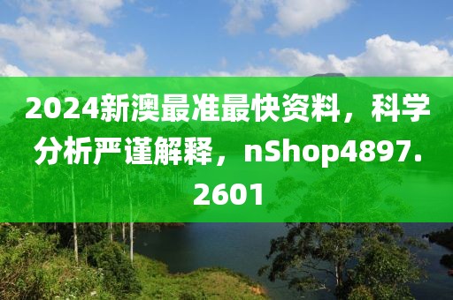 2024新澳最准最快资料，科学分析严谨解释，nShop4897.2601