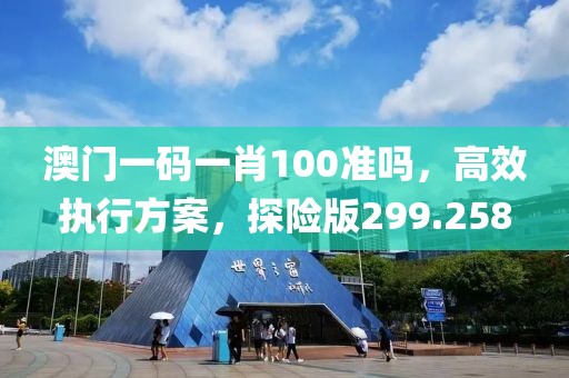澳门一码一肖100准吗，高效执行方案，探险版299.258