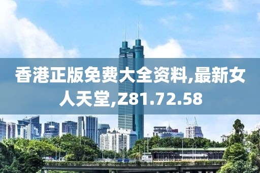 香港正版免费大全资料,最新女人天堂,Z81.72.58