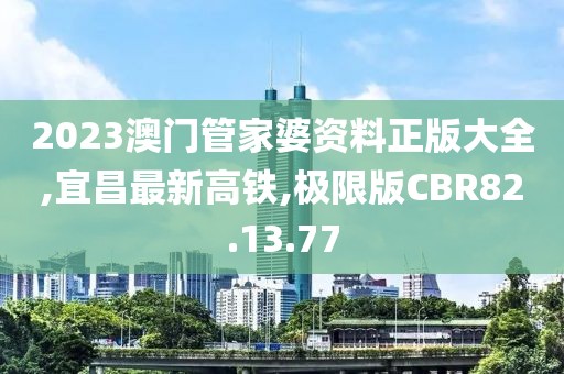 2023澳门管家婆资料正版大全,宜昌最新高铁,极限版CBR82.13.77