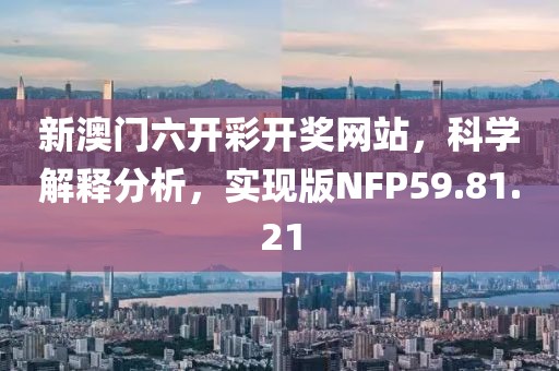 新澳门六开彩开奖网站，科学解释分析，实现版NFP59.81.21