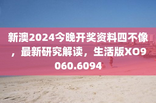 新澳2024今晚开奖资料四不像，最新研究解读，生活版XO9060.6094