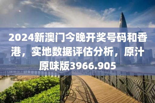 2024新澳门今晚开奖号码和香港，实地数据评估分析，原汁原味版3966.905