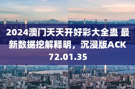 2024澳门天天开好彩大全蛊 最新数据挖解释明，沉浸版ACK72.01.35