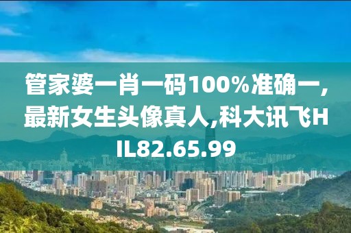 管家婆一肖一码100%准确一,最新女生头像真人,科大讯飞HIL82.65.99