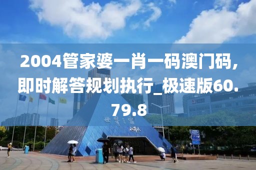 2004管家婆一肖一码澳门码,即时解答规划执行_极速版60.79.8