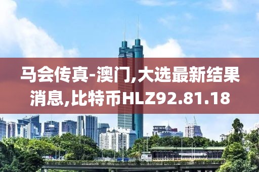 马会传真-澳门,大选最新结果消息,比特币HLZ92.81.18