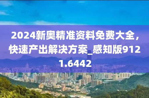 2024新奥精准资料免费大全，快速产出解决方案_感知版9121.6442