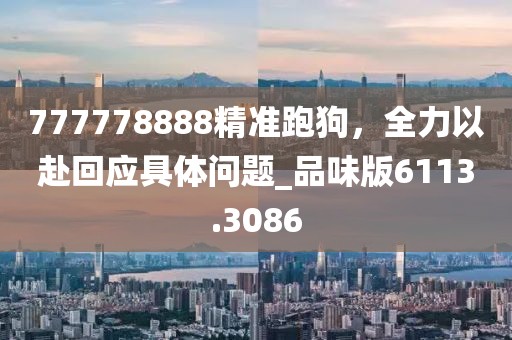 777778888精准跑狗，全力以赴回应具体问题_品味版6113.3086