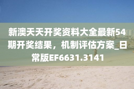 新澳天天开奖资料大全最新54期开奖结果，机制评估方案_日常版EF6631.3141