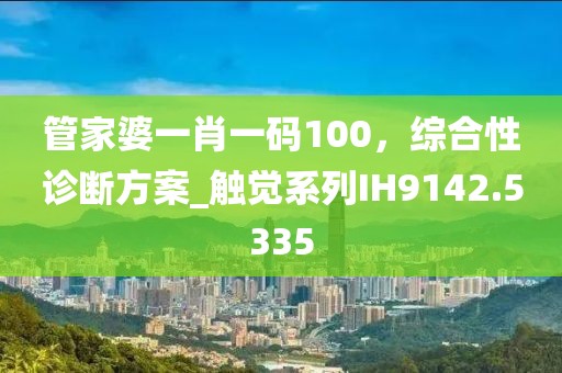 管家婆一肖一码100，综合性诊断方案_触觉系列IH9142.5335