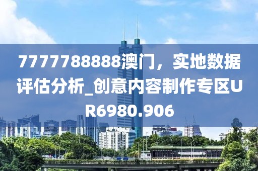 7777788888澳门，实地数据评估分析_创意内容制作专区UR6980.906