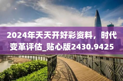 2024年天天开好彩资料，时代变革评估_贴心版2430.9425