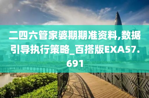 二四六管家婆期期准资料,数据引导执行策略_百搭版EXA57.691