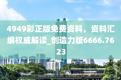 4949彩正版免费资料，资料汇编权威解读_创造力版6666.7623