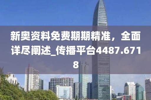 新奥资料免费期期精准，全面详尽阐述_传播平台4487.6718