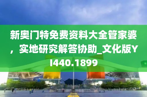 新奥门特免费资料大全管家婆，实地研究解答协助_文化版YI440.1899