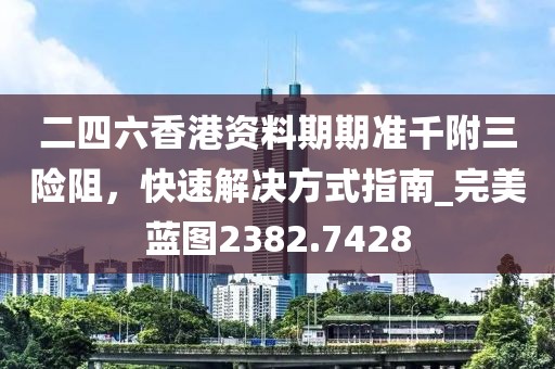 二四六香港资料期期准千附三险阻，快速解决方式指南_完美蓝图2382.7428