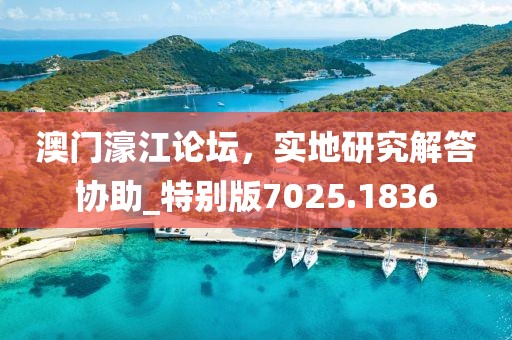 澳门濠江论坛，实地研究解答协助_特别版7025.1836
