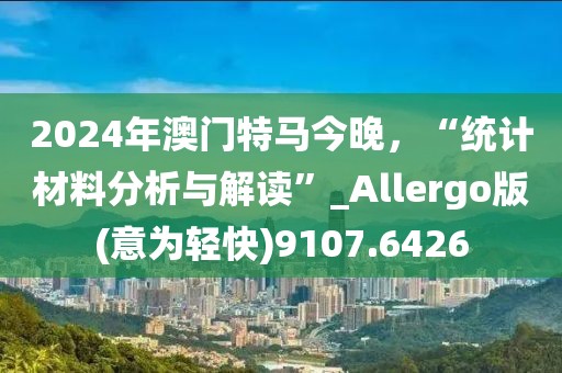 2024年澳门特马今晚，“统计材料分析与解读”_Allergo版(意为轻快)9107.6426