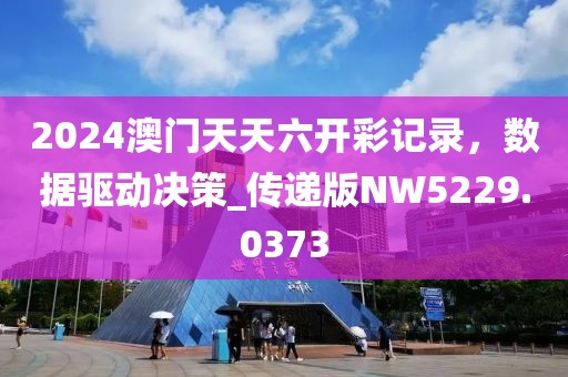 2024澳门天天六开彩记录，数据驱动决策_传递版NW5229.0373