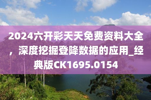 2024六开彩天天免费资料大全，深度挖掘登降数据的应用_经典版CK1695.0154